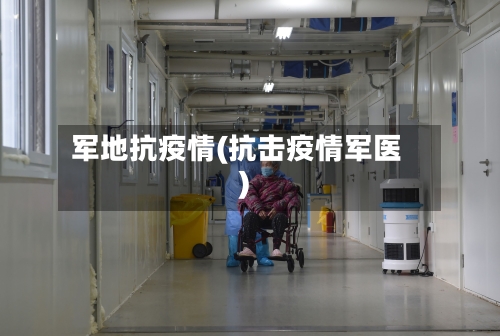 军地抗疫情(抗击疫情军医)-第3张图片