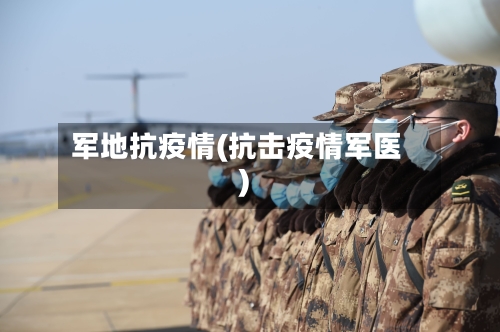 军地抗疫情(抗击疫情军医)