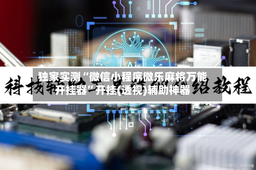 独家实测“微信小程序微乐麻将万能开挂器”开挂(透视)辅助神器
