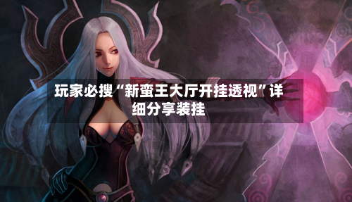 玩家必搜“新蛮王大厅开挂透视	”详细分享装挂-第1张图片