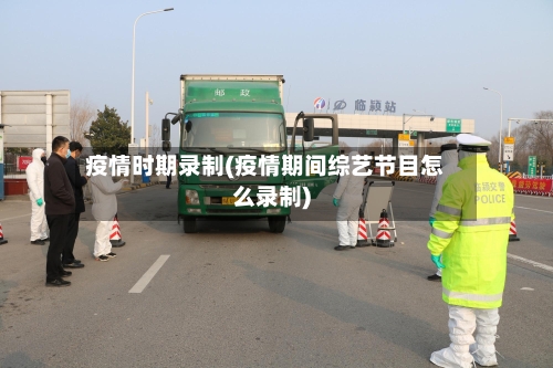 疫情时期录制(疫情期间综艺节目怎么录制)
