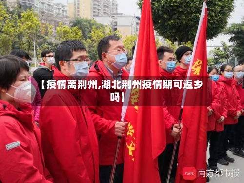 【疫情离荆州,湖北荆州疫情期可返乡吗】-第2张图片