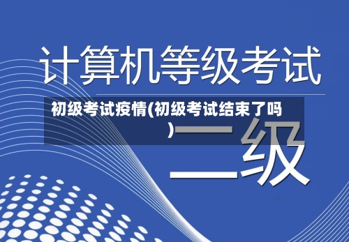 初级考试疫情(初级考试结束了吗)-第2张图片