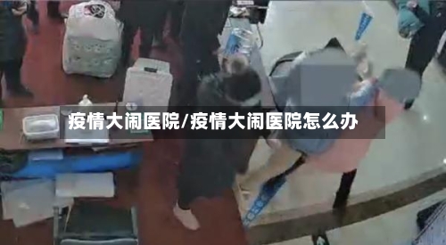 疫情大闹医院/疫情大闹医院怎么办