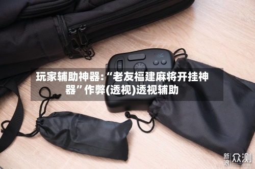 玩家辅助神器:“老友福建麻将开挂神器”作弊(透视)透视辅助
