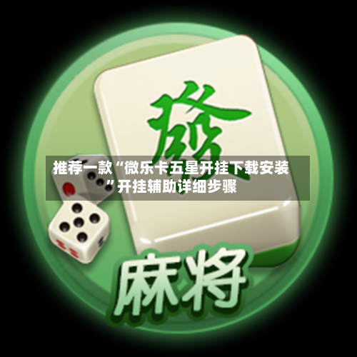 推荐一款“微乐卡五星开挂下载安装”开挂辅助详细步骤-第2张图片