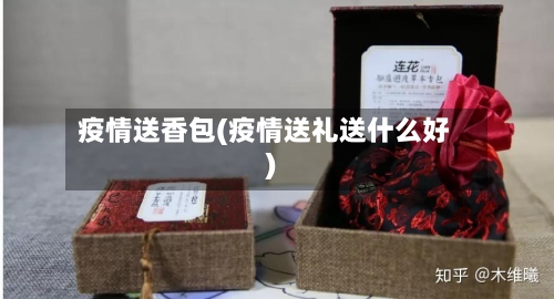 疫情送香包(疫情送礼送什么好)-第2张图片