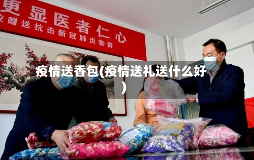 疫情送香包(疫情送礼送什么好)