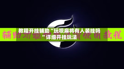 教程开挂辅助“玩呗麻将有人装挂吗”详细开挂玩法-第2张图片