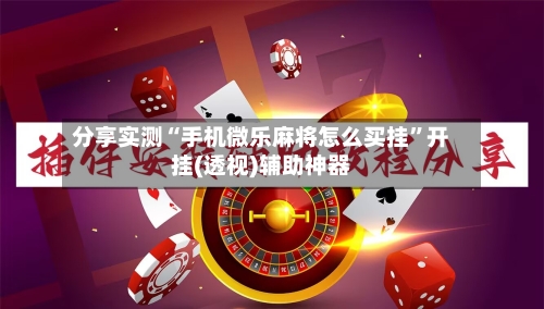 分享实测“手机微乐麻将怎么买挂”开挂(透视)辅助神器-第2张图片