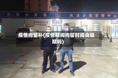 疫情拘留补(疫情期间拘留时间会延期吗)-第3张图片