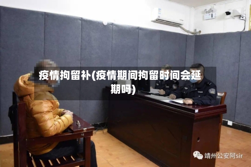 疫情拘留补(疫情期间拘留时间会延期吗)