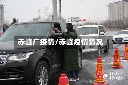 赤峰广疫情/赤峰疫情情况-第3张图片