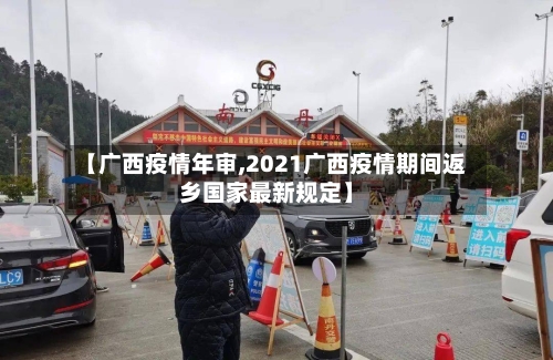 【广西疫情年审,2021广西疫情期间返乡国家最新规定】