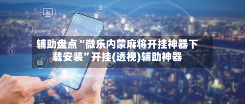 辅助盘点“微乐内蒙麻将开挂神器下载安装”开挂(透视)辅助神器-第1张图片