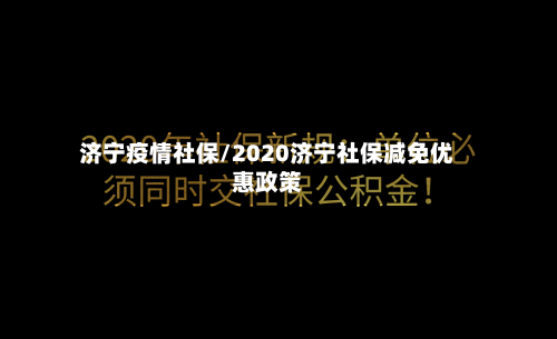 济宁疫情社保/2020济宁社保减免优惠政策-第3张图片