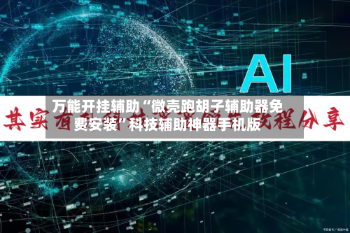 万能开挂辅助“微壳跑胡子辅助器免费安装”科技辅助神器手机版-第3张图片
