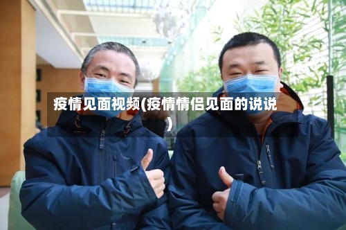 疫情见面视频(疫情情侣见面的说说)-第1张图片