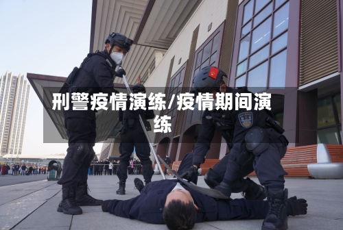 刑警疫情演练/疫情期间演练-第3张图片