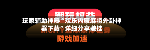 玩家辅助神器“欢乐内蒙麻将外卦神器下载”详细分享装挂-第1张图片