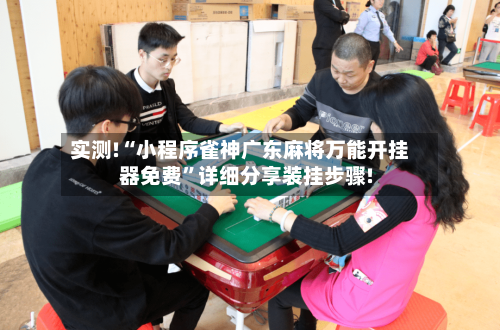 实测!“小程序雀神广东麻将万能开挂器免费”详细分享装挂步骤!-第1张图片