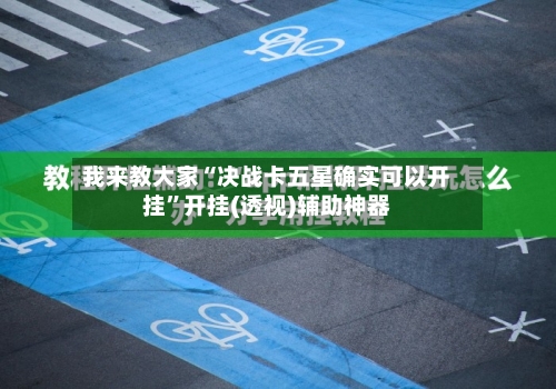 我来教大家“决战卡五星确实可以开挂”开挂(透视)辅助神器-第3张图片