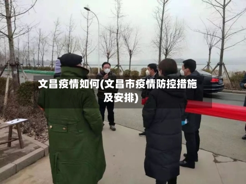 文昌疫情如何(文昌市疫情防控措施及安排)-第1张图片