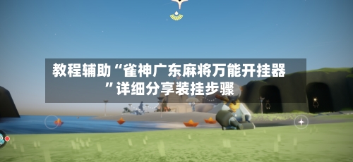 教程辅助“雀神广东麻将万能开挂器”详细分享装挂步骤-第1张图片