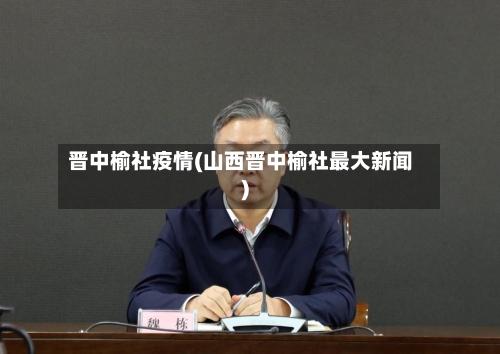 晋中榆社疫情(山西晋中榆社最大新闻)-第1张图片