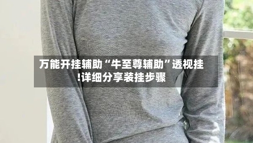 万能开挂辅助“牛至尊辅助	”透视挂!详细分享装挂步骤-第1张图片