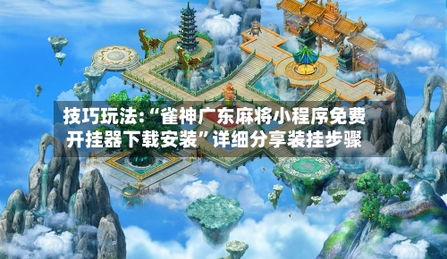 技巧玩法:“雀神广东麻将小程序免费开挂器下载安装	”详细分享装挂步骤-第2张图片