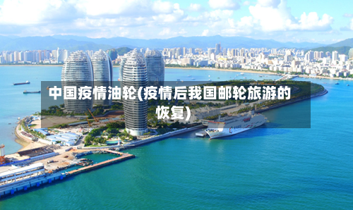 中国疫情油轮(疫情后我国邮轮旅游的恢复)-第1张图片