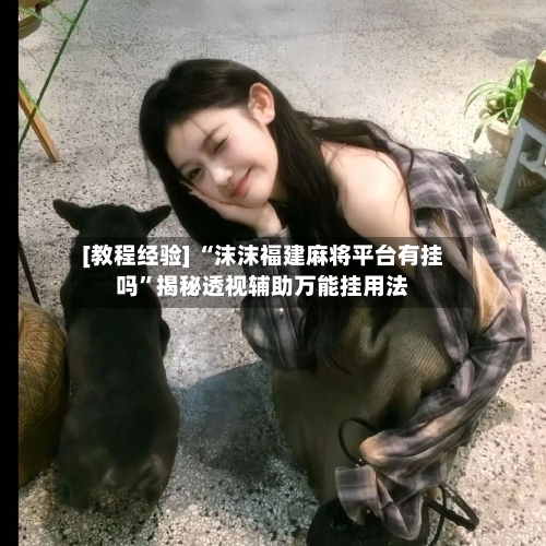[教程经验] “沫沫福建麻将平台有挂吗”揭秘透视辅助万能挂用法-第1张图片