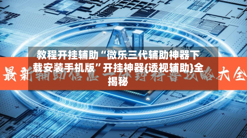 教程开挂辅助“微乐三代辅助神器下载安装手机版”开挂神器{透视辅助}全揭秘-第2张图片
