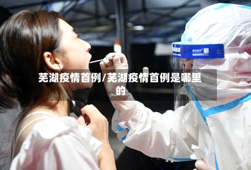 芜湖疫情首例/芜湖疫情首例是哪里的-第2张图片