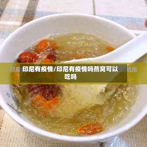 印尼有疫情/印尼有疫情吗燕窝可以吃吗-第1张图片
