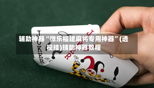 辅助神器“微乐福建麻将专用神器	”(透视挂)辅助神器教程-第1张图片