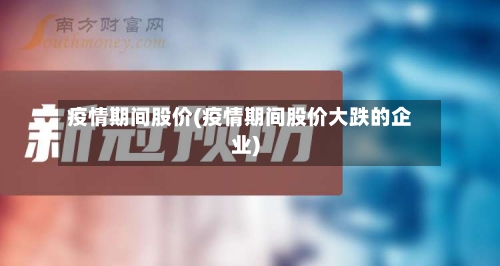 疫情期间股价(疫情期间股价大跌的企业)-第1张图片