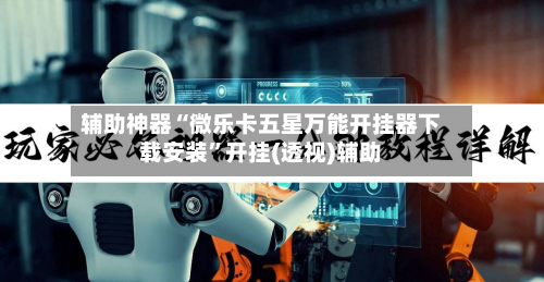 辅助神器“微乐卡五星万能开挂器下载安装”开挂(透视)辅助-第2张图片