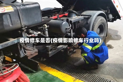 疫情修车是否(疫情影响修车行业吗)-第1张图片