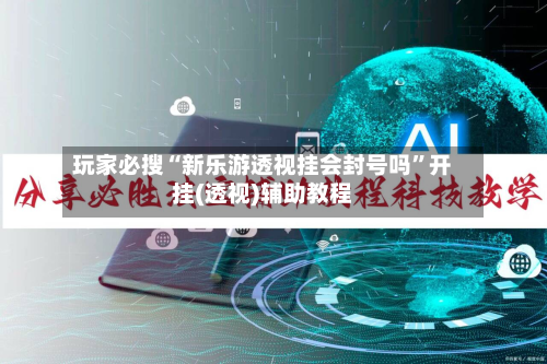 玩家必搜“新乐游透视挂会封号吗	”开挂(透视)辅助教程-第2张图片