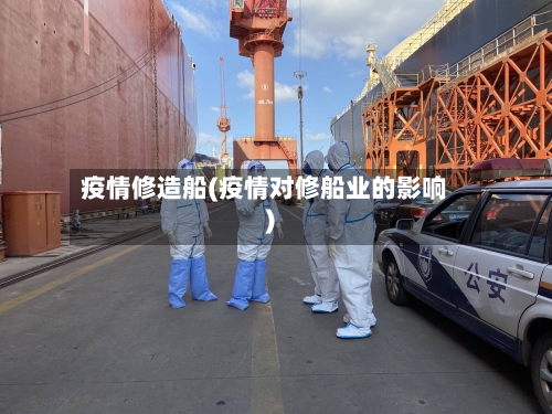 疫情修造船(疫情对修船业的影响)-第1张图片