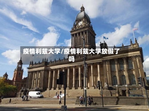 疫情利兹大学/疫情利兹大学放假了吗-第1张图片
