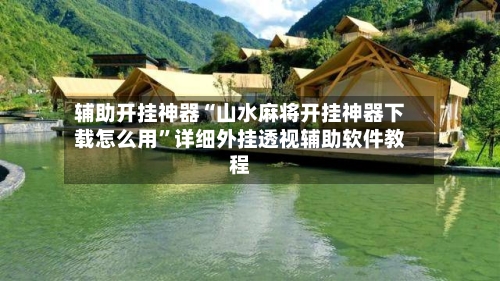 辅助开挂神器“山水麻将开挂神器下载怎么用”详细外挂透视辅助软件教程-第2张图片