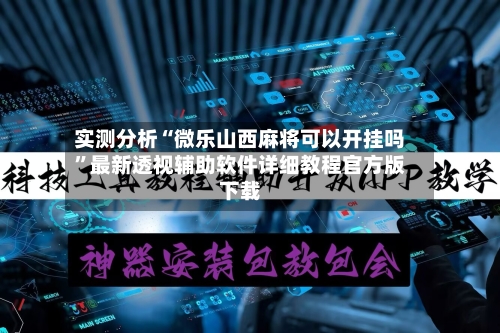 实测分析“微乐山西麻将可以开挂吗”最新透视辅助软件详细教程官方版下载-第1张图片