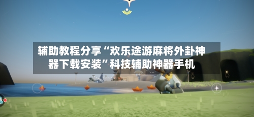 辅助教程分享“欢乐途游麻将外卦神器下载安装”科技辅助神器手机-第1张图片
