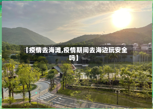 【疫情去海滩,疫情期间去海边玩安全吗】-第1张图片