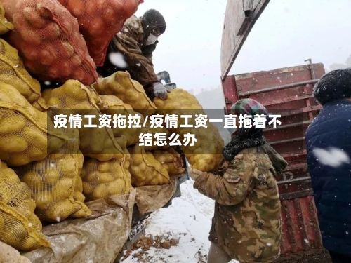 疫情工资拖拉/疫情工资一直拖着不结怎么办-第1张图片