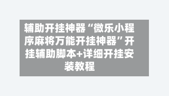 辅助开挂神器“微乐小程序麻将万能开挂神器	”开挂辅助脚本+详细开挂安装教程-第1张图片