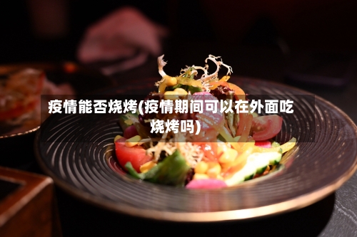 疫情能否烧烤(疫情期间可以在外面吃烧烤吗)-第1张图片